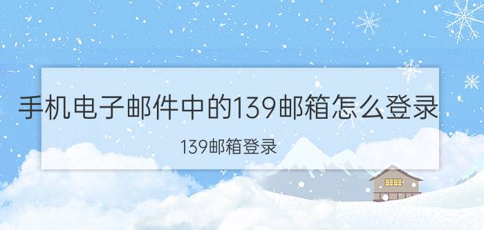 手机电子邮件中的139邮箱怎么登录 139邮箱登录